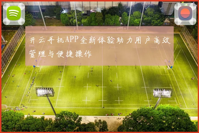 开云手机APP全新体验助力用户高效管理与便捷操作
