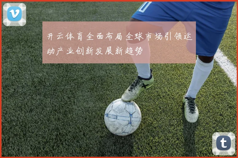 开云体育全面布局全球市场引领运动产业创新发展新趋势