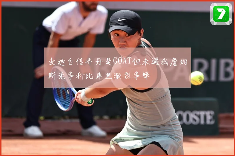 麦迪自信乔丹是GOAT但未遇我詹姆斯竞争科比库里激烈争锋