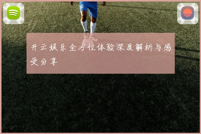 开云娱乐全方位体验深度解析与感受分享