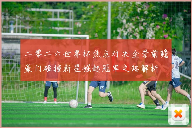 二零二六世界杯焦点对决全景前瞻豪门碰撞新星崛起冠军之路解析