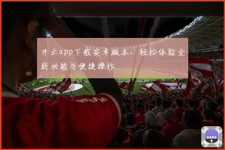 开云app下载安卓版本，轻松体验全新功能与便捷操作
