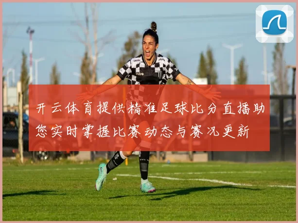 开云体育提供精准足球比分直播助您实时掌握比赛动态与赛况更新