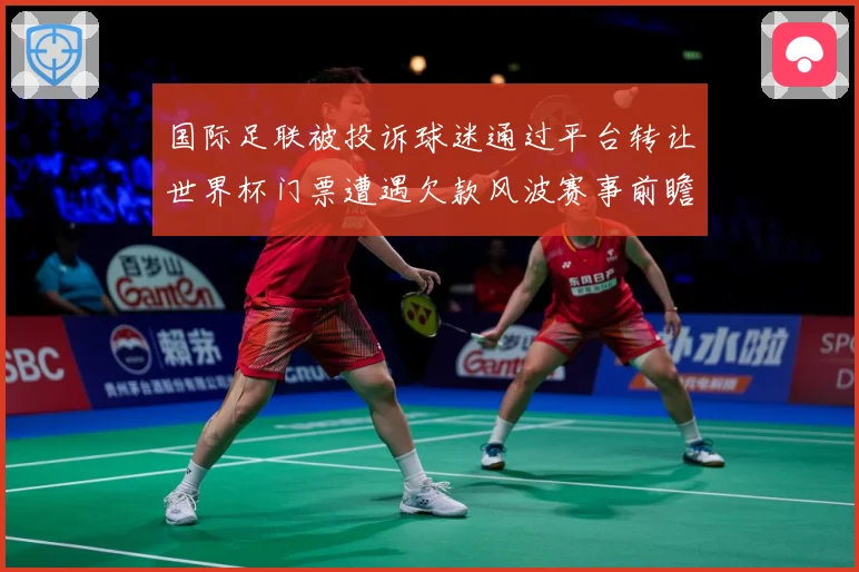 国际足联被投诉球迷通过平台转让世界杯门票遭遇欠款风波赛事前瞻