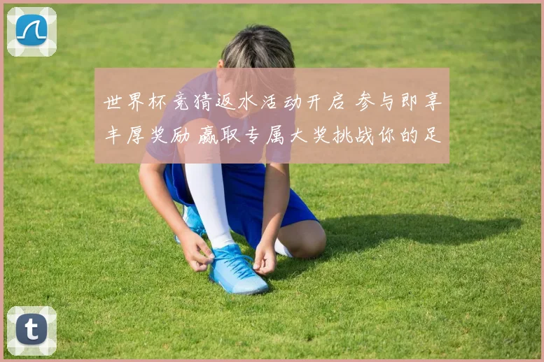 世界杯竞猜返水活动开启 参与即享丰厚奖励 赢取专属大奖挑战你的足球智慧