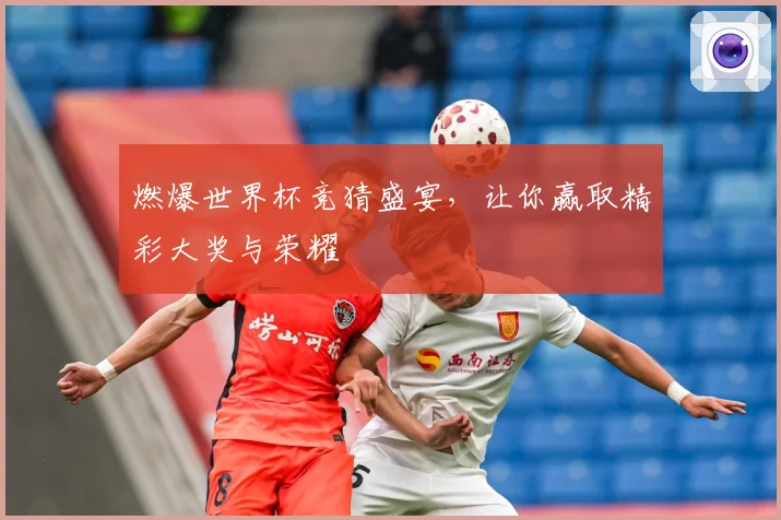 燃爆世界杯竞猜盛宴，让你赢取精彩大奖与荣耀