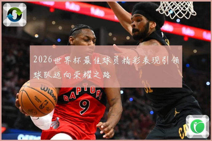 2026世界杯最佳球员精彩表现引领球队迈向荣耀之路