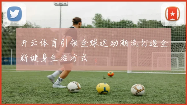 开云体育引领全球运动潮流打造全新健身生活方式