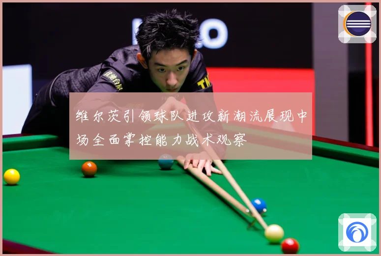 维尔茨引领球队进攻新潮流展现中场全面掌控能力战术观察