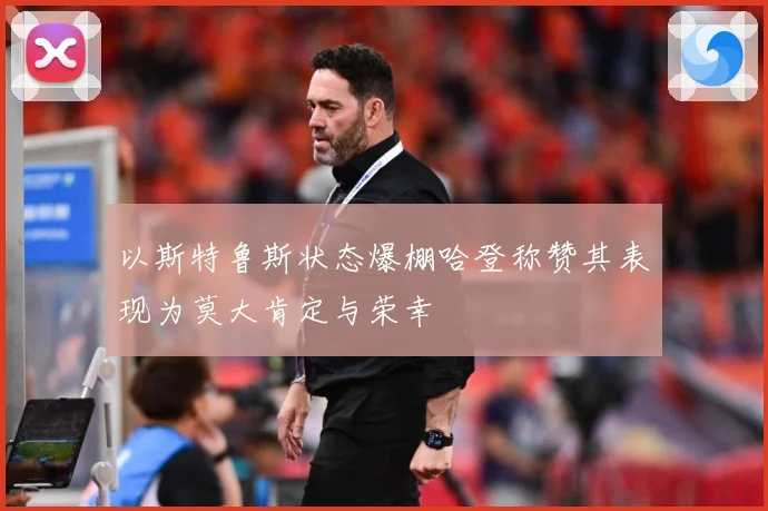 以斯特鲁斯状态爆棚哈登称赞其表现为莫大肯定与荣幸