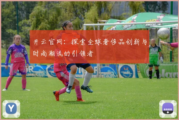 开云官网：探索全球奢侈品创新与时尚潮流的引领者