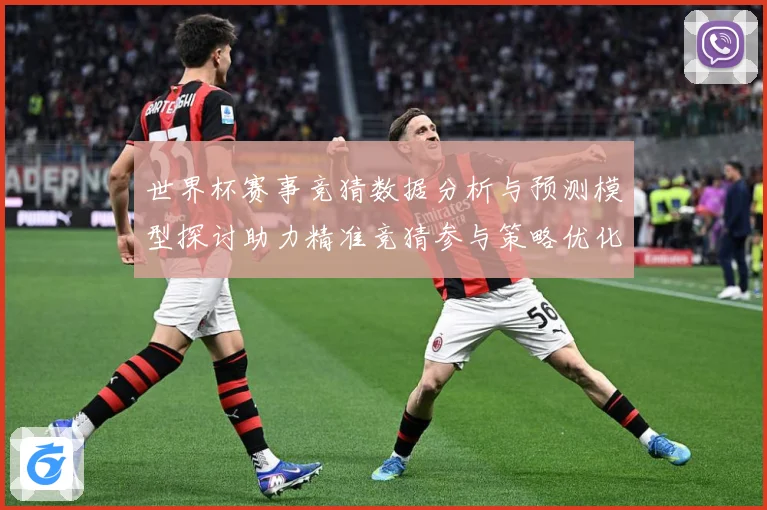 世界杯赛事竞猜数据分析与预测模型探讨助力精准竞猜参与策略优化数据研判