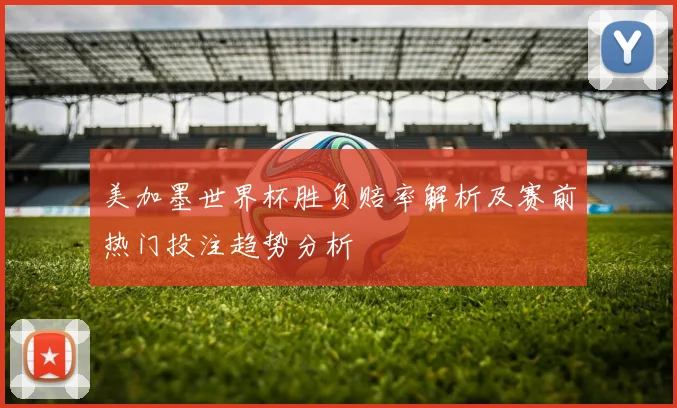 美加墨世界杯胜负赔率解析及赛前热门投注趋势分析