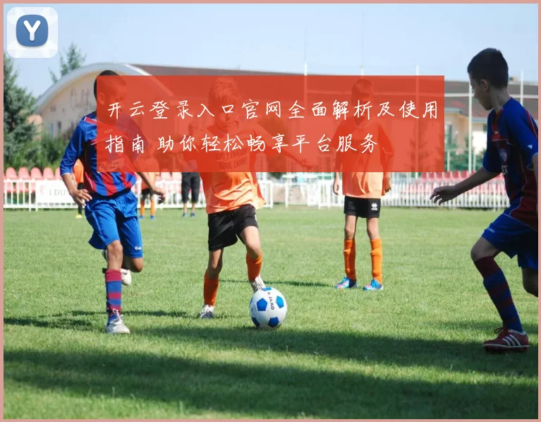 开云登录入口官网全面解析及使用指南 助你轻松畅享平台服务