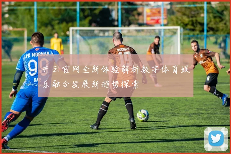 开云官网全新体验解析数字体育娱乐融合发展新趋势探索