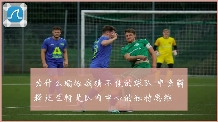 为什么输给战绩不佳的球队 申京解释杜兰特是队内中心的独特思维