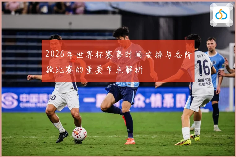 2026年世界杯赛事时间安排与各阶段比赛的重要节点解析