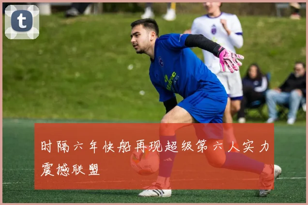 时隔六年快船再现超级第六人实力震撼联盟