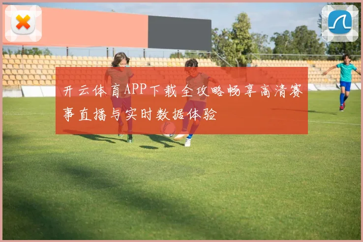 开云体育APP下载全攻略畅享高清赛事直播与实时数据体验