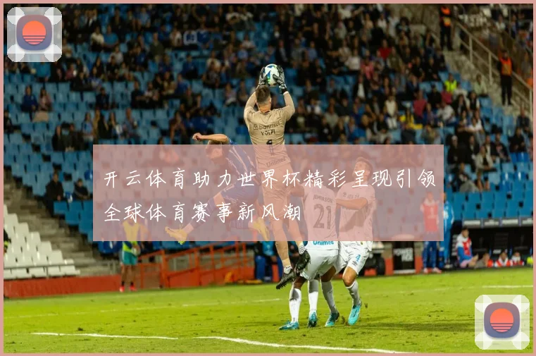 开云体育助力世界杯精彩呈现引领全球体育赛事新风潮
