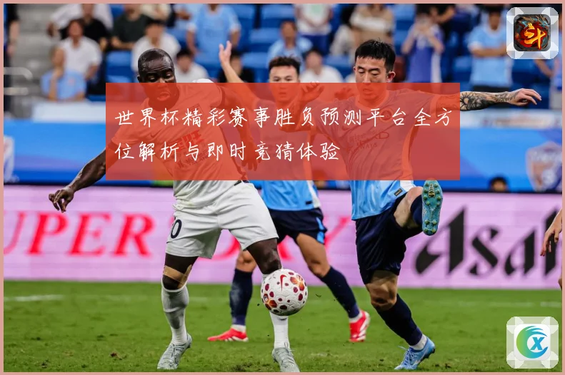 世界杯精彩赛事胜负预测平台全方位解析与即时竞猜体验
