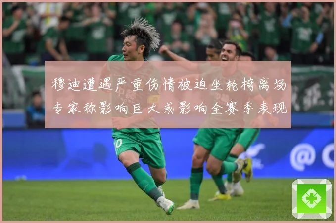 穆迪遭遇严重伤情被迫坐轮椅离场专家称影响巨大或影响全赛季表现赛场复盘