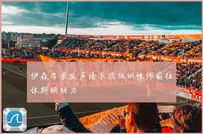 伊森母亲发声请求顶级训练师前往休斯顿助力