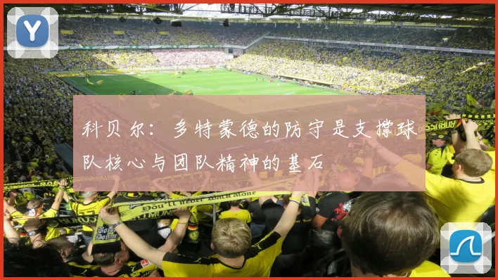 科贝尔：多特蒙德的防守是支撑球队核心与团队精神的基石