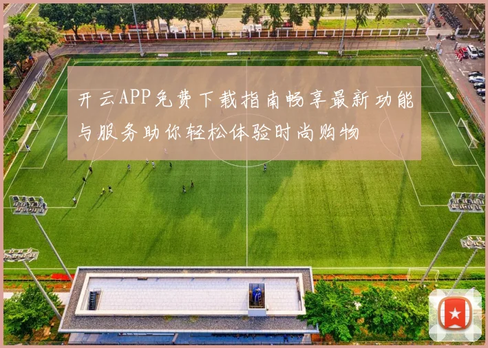 开云APP免费下载指南畅享最新功能与服务助你轻松体验时尚购物