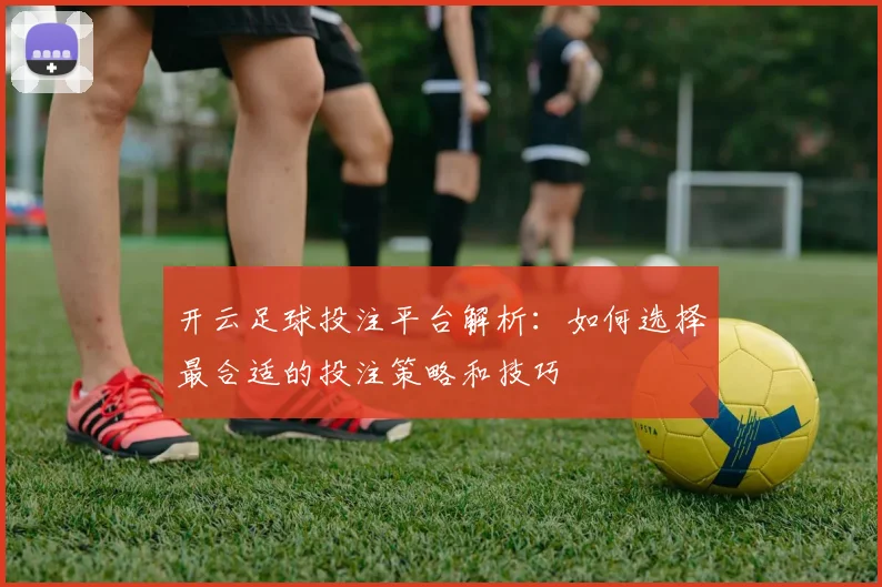开云足球投注平台解析：如何选择最合适的投注策略和技巧
