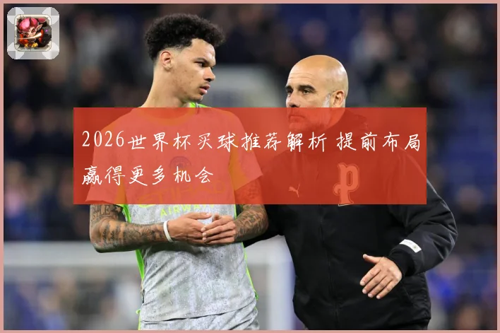 2026世界杯买球推荐解析 提前布局赢得更多机会