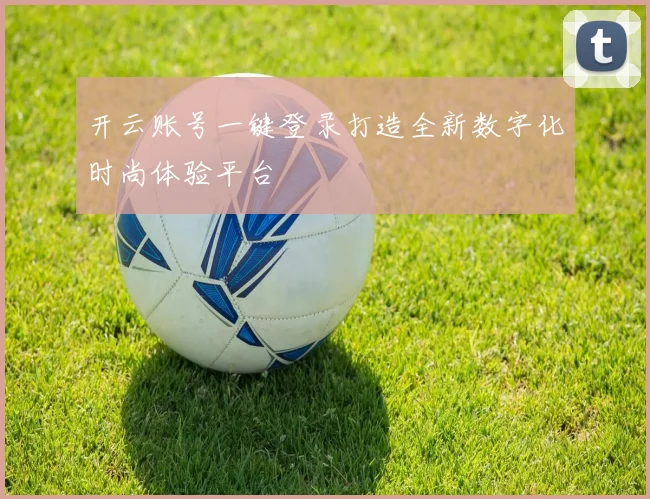 开云账号一键登录打造全新数字化时尚体验平台