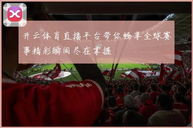 开云体育直播平台带你畅享全球赛事精彩瞬间尽在掌握