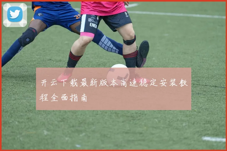 开云下载最新版本高速稳定安装教程全面指南