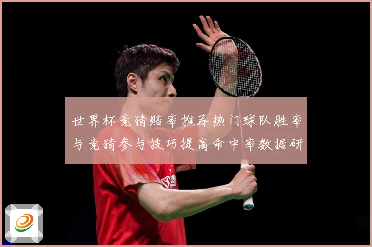 世界杯竞猜赔率推荐热门球队胜率与竞猜参与技巧提高命中率数据研判