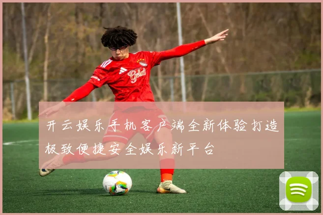 开云娱乐手机客户端全新体验打造极致便捷安全娱乐新平台