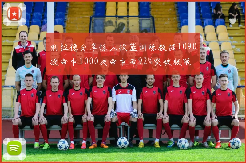 利拉德分享惊人投篮训练数据1090投命中1000次命中率92%突破极限