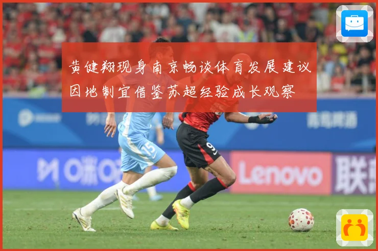 黄健翔现身南京畅谈体育发展建议因地制宜借鉴苏超经验成长观察
