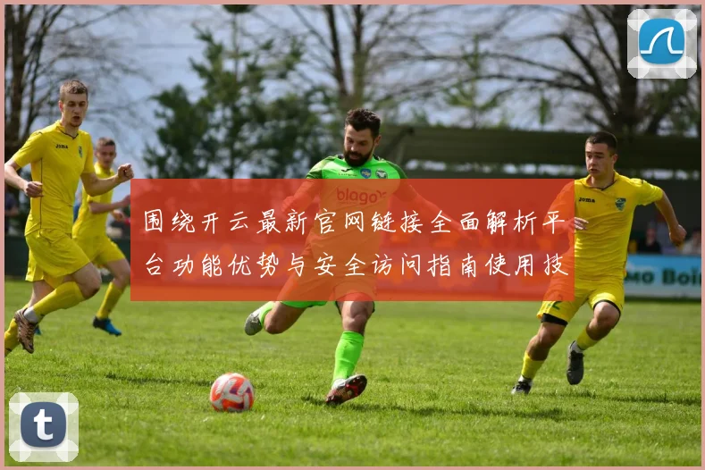 围绕开云最新官网链接全面解析平台功能优势与安全访问指南使用技巧