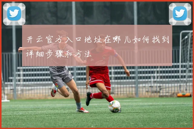 开云官方入口地址在哪儿如何找到详细步骤和方法