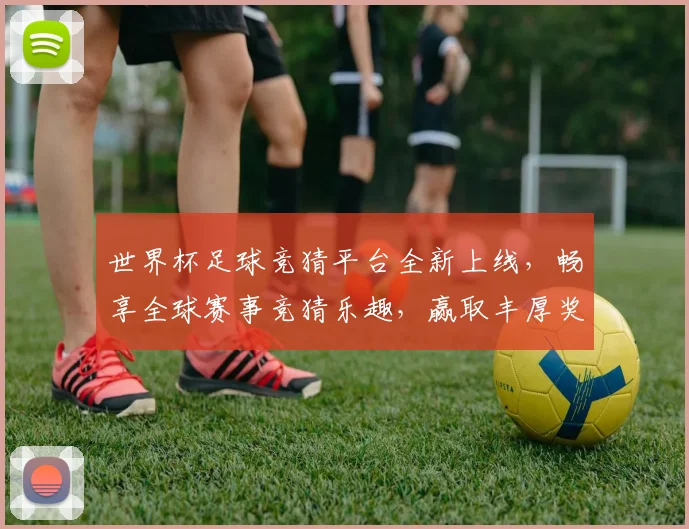 世界杯足球竞猜平台全新上线，畅享全球赛事竞猜乐趣，赢取丰厚奖励与大奖