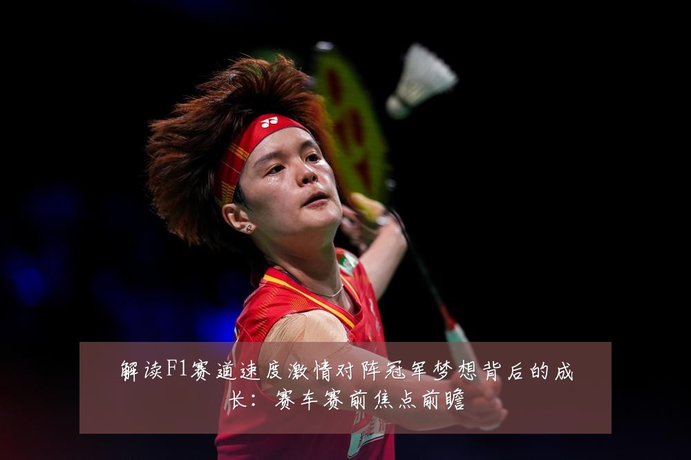 解读F1赛道速度激情对阵冠军梦想背后的成长：赛车赛前焦点前瞻