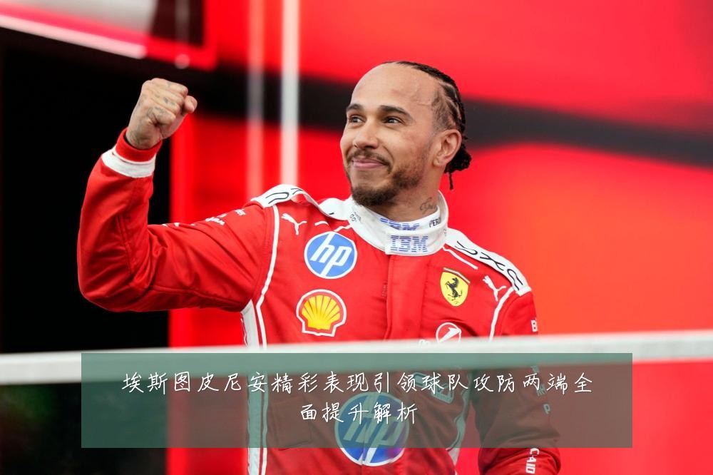 埃斯图皮尼安精彩表现引领球队攻防两端全面提升解析