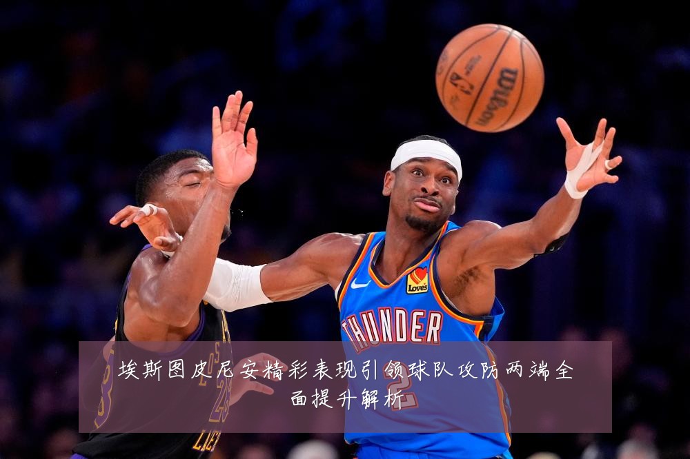 埃斯图皮尼安精彩表现引领球队攻防两端全面提升解析