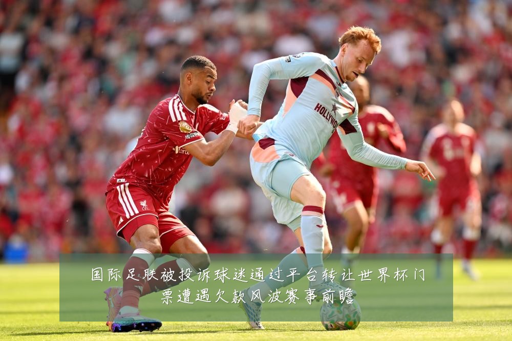 国际足联被投诉球迷通过平台转让世界杯门票遭遇欠款风波赛事前瞻