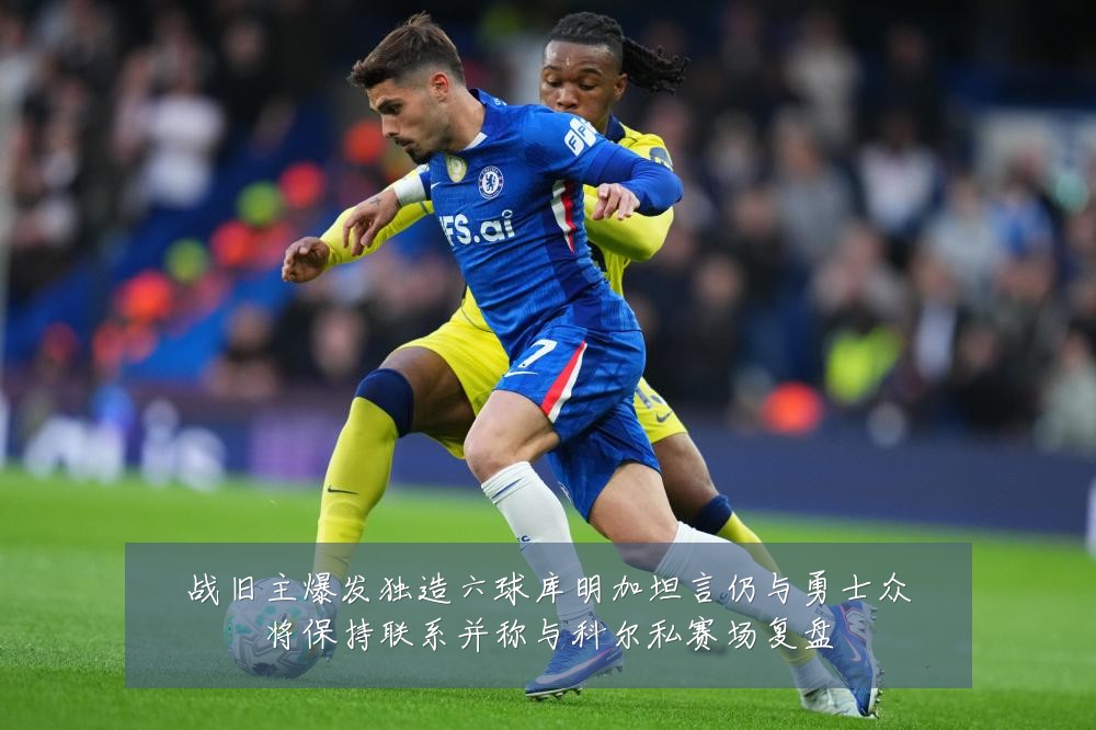 战旧主爆发独造六球库明加坦言仍与勇士众将保持联系并称与科尔私赛场复盘