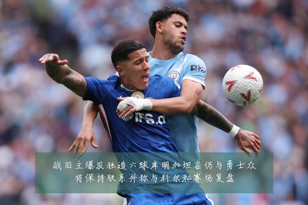 战旧主爆发独造六球库明加坦言仍与勇士众将保持联系并称与科尔私赛场复盘