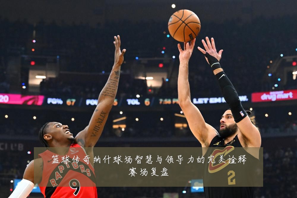 篮球传奇纳什球场智慧与领导力的完美诠释赛场复盘